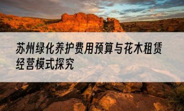 苏州绿化养护费用预算与花木租赁经营模式探究