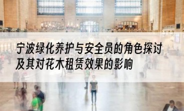 宁波绿化养护与安全员的角色探讨及其对花木租赁效果的影响