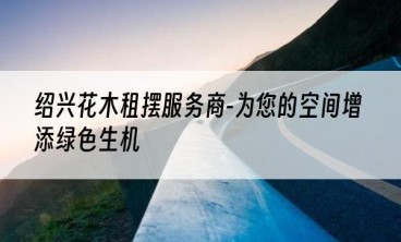 绍兴花木租摆服务商-为您的空间增添绿色生机