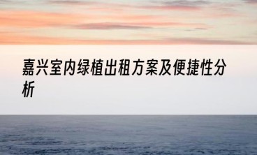 嘉兴室内绿植出租方案及便捷性分析