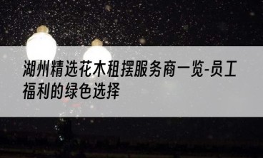 湖州精选花木租摆服务商一览-员工福利的绿色选择