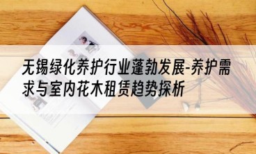 无锡绿化养护行业蓬勃发展-养护需求与室内花木租赁趋势探析