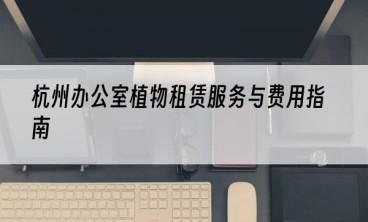 杭州办公室植物租赁服务与费用指南