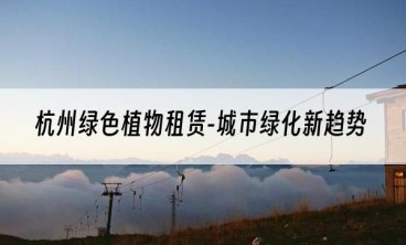 杭州绿色植物租赁-城市绿化新趋势