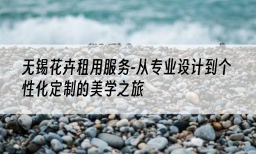 无锡花卉租用服务-从专业设计到个性化定制的美学之旅