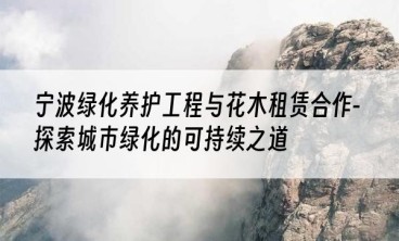 宁波绿化养护工程与花木租赁合作-探索城市绿化的可持续之道
