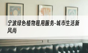 宁波绿色植物租用服务-城市生活新风尚