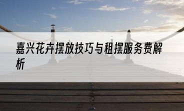 嘉兴花卉摆放技巧与租摆服务费解析