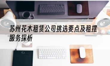 苏州花木租赁公司挑选要点及租摆服务探析