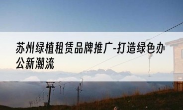 苏州绿植租赁品牌推广-打造绿色办公新潮流