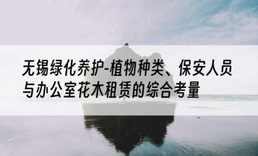 无锡绿化养护-植物种类、保安人员与办公室花木租赁的综合考量