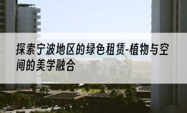 探索宁波地区的绿色租赁-植物与空间的美学融合