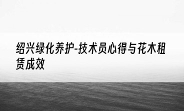 绍兴绿化养护-技术员心得与花木租赁成效