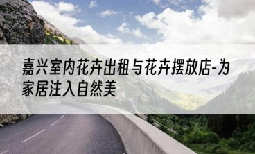 嘉兴室内花卉出租与花卉摆放店-为家居注入自然美