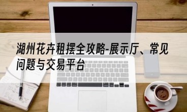 湖州花卉租摆全攻略-展示厅、常见问题与交易平台