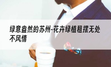绿意盎然的苏州-花卉绿植租摆无处不风情