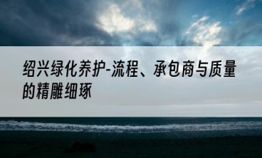 绍兴绿化养护-流程、承包商与质量的精雕细琢