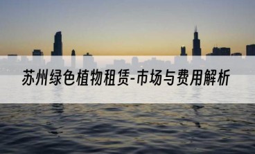 苏州绿色植物租赁-市场与费用解析