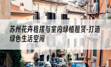 苏州花卉租摆与室内绿植租赁-打造绿色生活空间