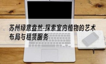 苏州绿意盎然-探索室内植物的艺术布局与租赁服务