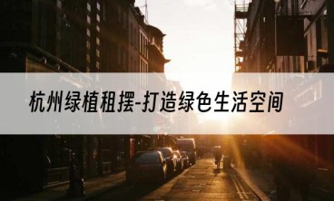 杭州绿植租摆-打造绿色生活空间