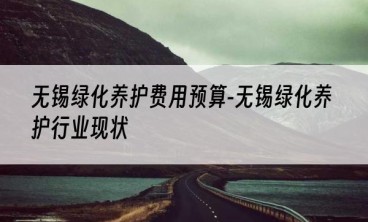无锡绿化养护费用预算-无锡绿化养护行业现状