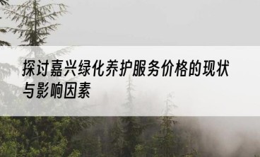 探讨嘉兴绿化养护服务价格的现状与影响因素