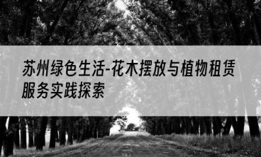 苏州绿色生活-花木摆放与植物租赁服务实践探索