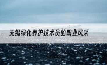 无锡绿化养护技术员的职业风采
