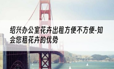 绍兴办公室花卉出租方便不方便-知会您租花卉的优势