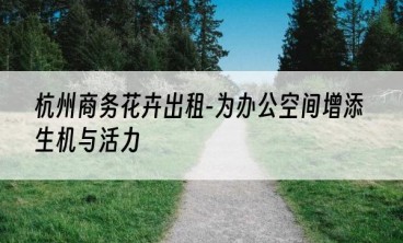 杭州商务花卉出租-为办公空间增添生机与活力