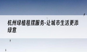 杭州绿植租摆服务-让城市生活更添绿意