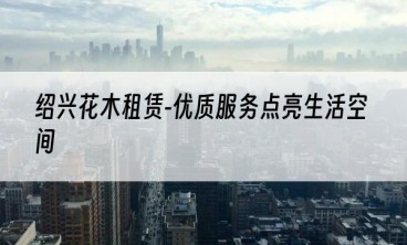 绍兴花木租赁-优质服务点亮生活空间