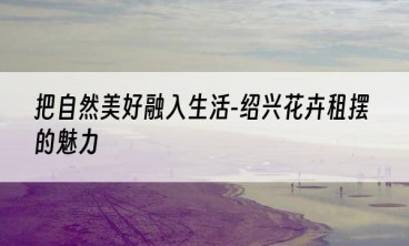 把自然美好融入生活-绍兴花卉租摆的魅力