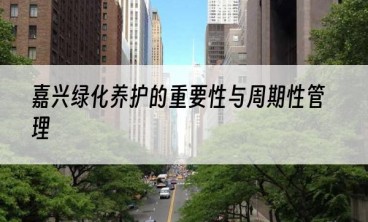 嘉兴绿化养护的重要性与周期性管理