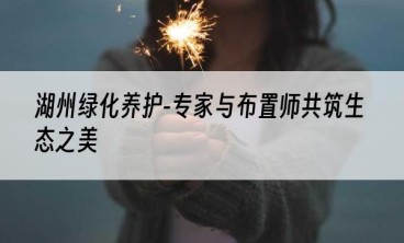 湖州绿化养护-专家与布置师共筑生态之美