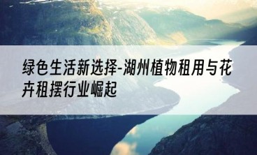 绿色生活新选择-湖州植物租用与花卉租摆行业崛起