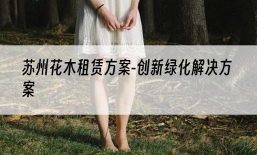 苏州花木租赁方案-创新绿化解决方案
