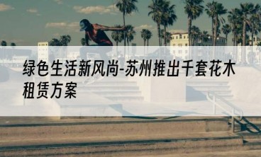 绿色生活新风尚-苏州推出千套花木租赁方案
