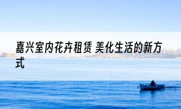 嘉兴室内花卉租赁 美化生活的新方式