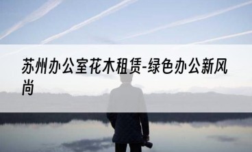 苏州办公室花木租赁-绿色办公新风尚