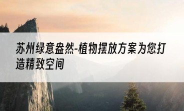 苏州绿意盎然-植物摆放方案为您打造精致空间