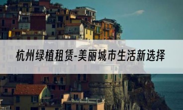 杭州绿植租赁-美丽城市生活新选择
