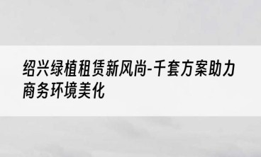 绍兴绿植租赁新风尚-千套方案助力商务环境美化