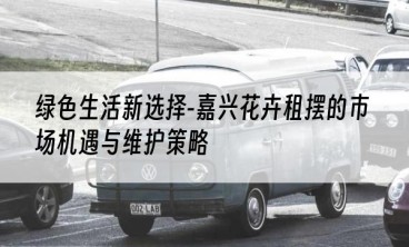 绿色生活新选择-嘉兴花卉租摆的市场机遇与维护策略