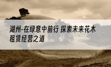 湖州-在绿意中前行 探索未来花木租赁经营之道