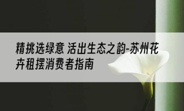 精挑选绿意 活出生态之韵-苏州花卉租摆消费者指南