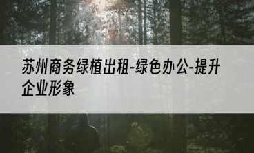 苏州商务绿植出租-绿色办公-提升企业形象