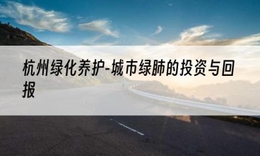 杭州绿化养护-城市绿肺的投资与回报