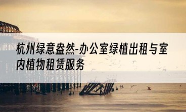 杭州绿意盎然-办公室绿植出租与室内植物租赁服务